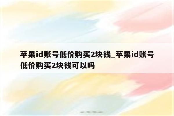 <strong>苹果id</strong>账号低价购买2块钱_<strong>苹果id</strong>账号低价购买2块钱可以吗