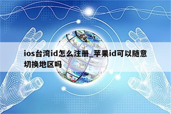 ios台湾id怎么注册_<strong>苹果id</strong>可以随意切换地区吗