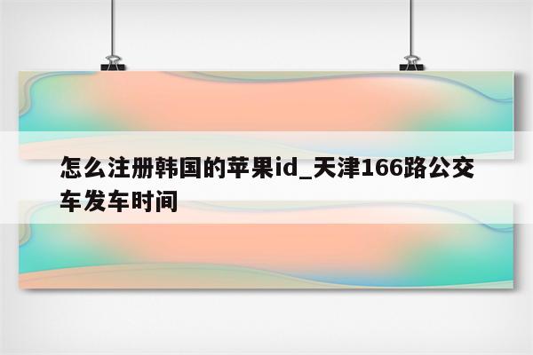 怎么注册韩国的<strong>苹果id</strong>_天津166路公交车发车时间