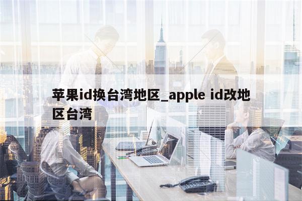 <strong>苹果id</strong>换台湾地区_apple id改地区台湾