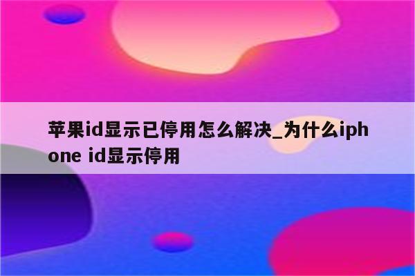 <strong>苹果id</strong>显示已停用怎么解决_为什么iphone id显示停用