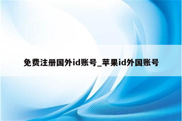 免费注册国外id账号_<strong>苹果id</strong>外国账号