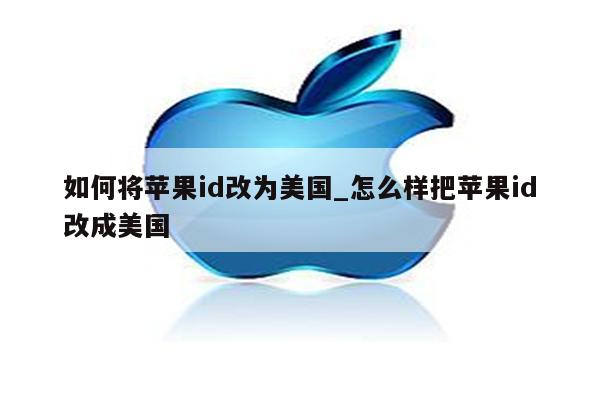 如何将<strong>苹果id</strong>改为美国_怎么样把<strong>苹果id</strong>改成美国