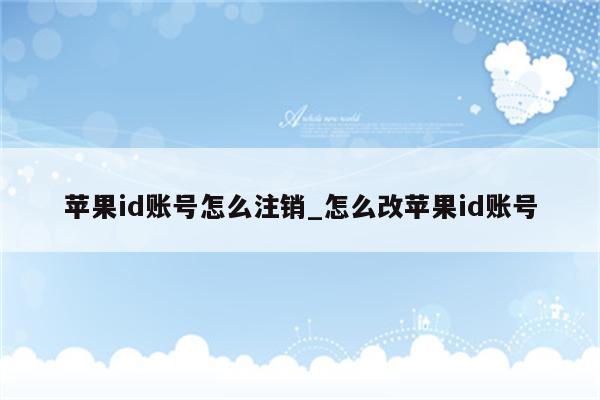 <strong>苹果id</strong>账号怎么注销_怎么改<strong>苹果id</strong>账号