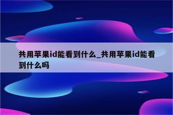 共用<strong>苹果id</strong>能看到什么_共用<strong>苹果id</strong>能看到什么吗