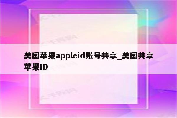 美国<strong>苹果app</strong>leid账号共享_美国共享苹果ID
