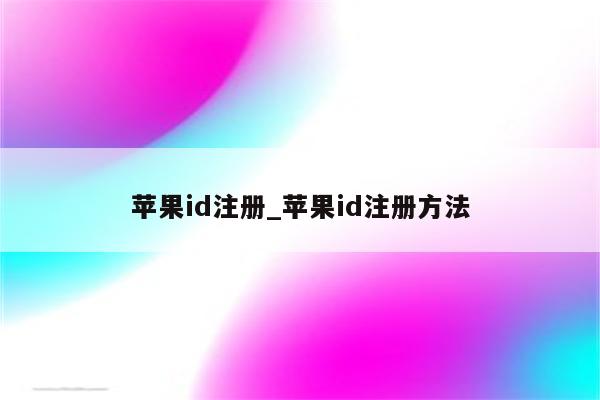 <strong>苹果id</strong>注册_<strong>苹果id</strong>注册方法