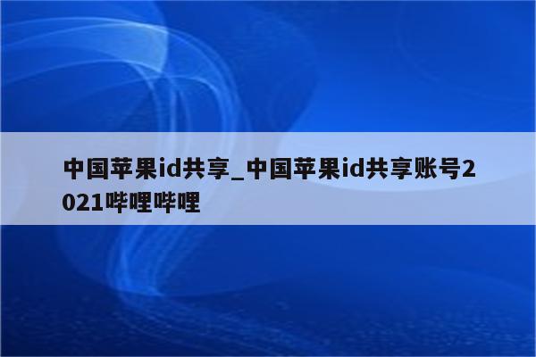 中国<strong>苹果id</strong>共享_中国<strong>苹果id</strong>共享账号2021哔哩哔哩