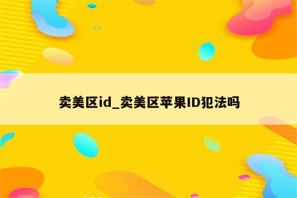 卖美区id_卖美区<strong>苹果id</strong>犯法吗