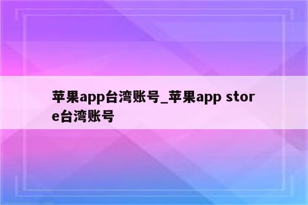 <strong>苹果app</strong>台湾账号_<strong>苹果app</strong> store台湾账号