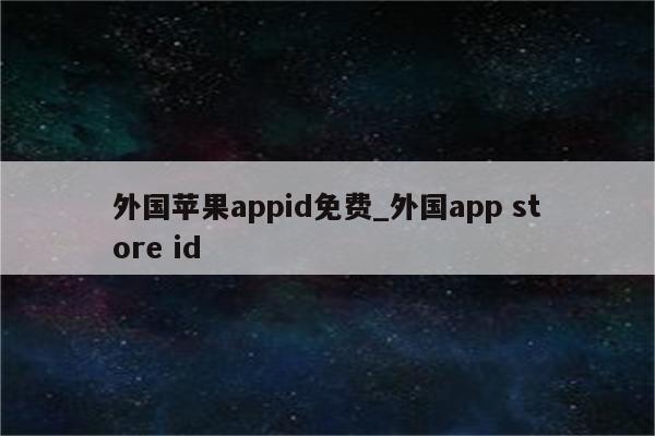 外国<strong>苹果app</strong>id免费_外国app store id