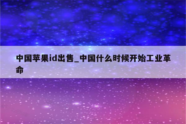 中国<strong>苹果id</strong>出售_中国什么时候开始工业革命