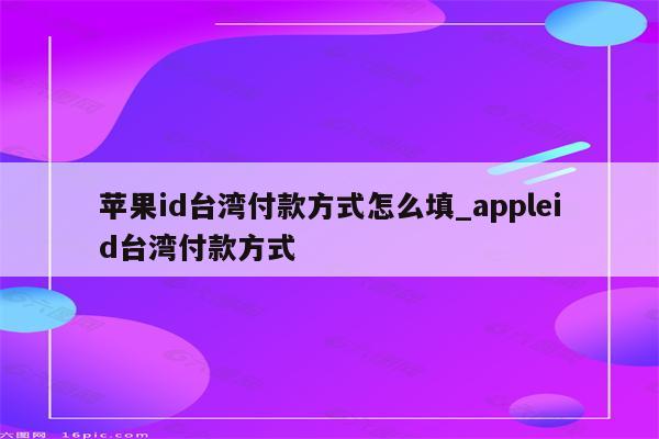 <strong>苹果id</strong>台湾付款方式怎么填_appleid台湾付款方式