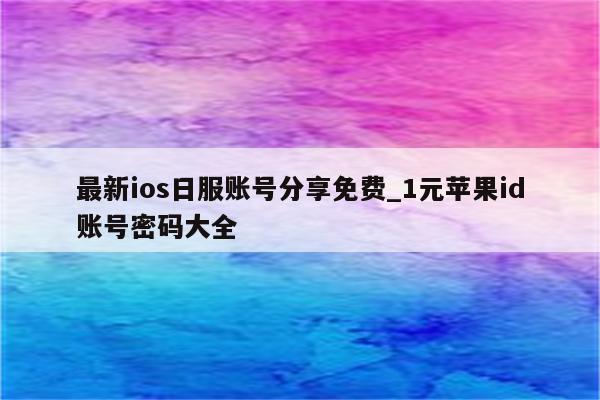 最新ios日服账号分享免费_1元<strong>苹果id</strong>账号密码大全