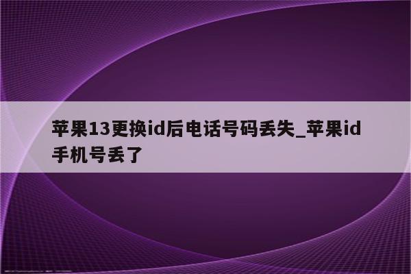 苹果13更换id后电话号码丢失_<strong>苹果id</strong>手机号丢了