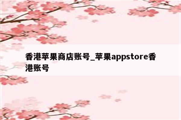 香港苹果商店账号_<strong>苹果app</strong>store香港账号