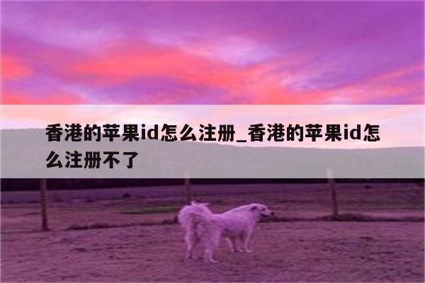 香港的<strong>苹果id</strong>怎么注册_香港的<strong>苹果id</strong>怎么注册不了