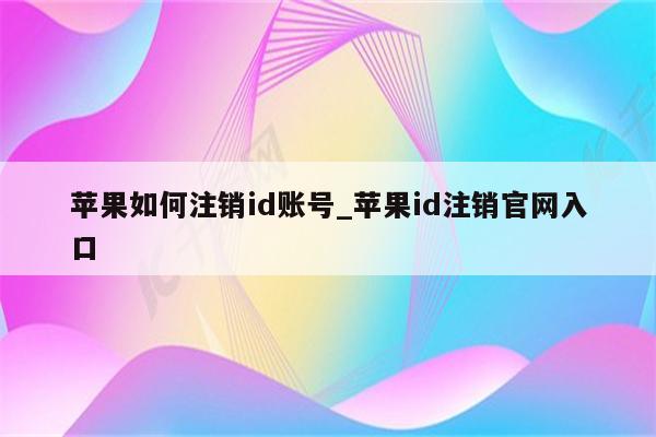 苹果如何注销id账号_<strong>苹果id</strong>注销官网入口