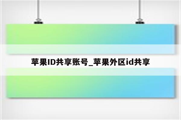 <strong>苹果id</strong>共享账号_苹果外区id共享