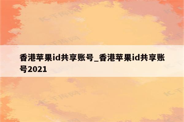 香港<strong>苹果id</strong>共享账号_香港<strong>苹果id</strong>共享账号2021