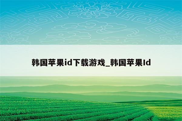 韩国<strong>苹果id</strong>下载游戏_韩国<strong>苹果id</strong>