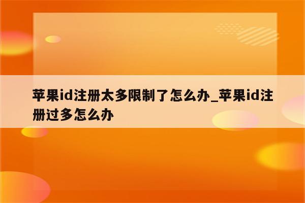 <strong>苹果id</strong>注册太多限制了怎么办_<strong>苹果id</strong>注册过多怎么办