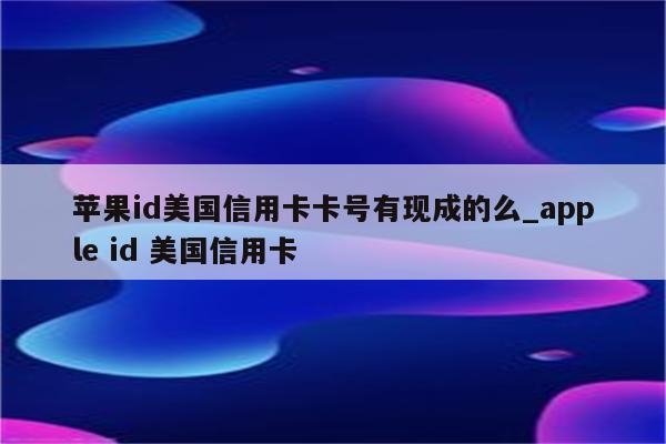 <strong>苹果id</strong>美国信用卡卡号有现成的么_apple id 美国信用卡
