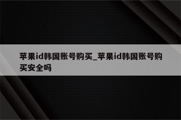 <strong>苹果id</strong>韩国账号购买_<strong>苹果id</strong>韩国账号购买安全吗