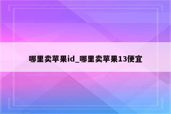哪里卖<strong>苹果id</strong>_哪里卖苹果13便宜