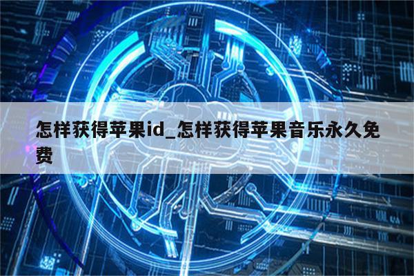 怎样获得<strong>苹果id</strong>_怎样获得苹果音乐永久免费