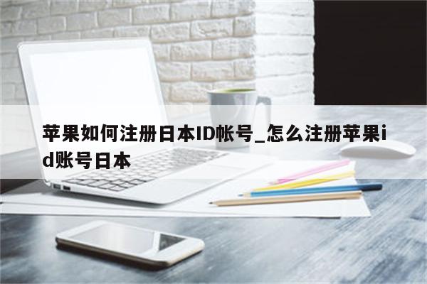 苹果如何注册日本ID帐号_怎么注册<strong>苹果id</strong>账号日本