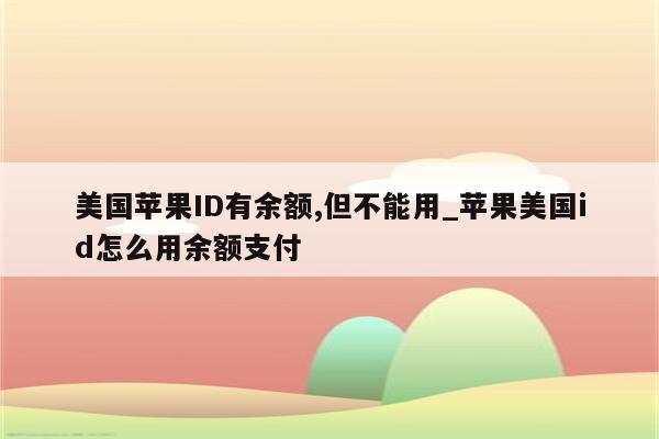 美国<strong>苹果id</strong>有余额,但不能用_苹果美国id怎么用余额支付