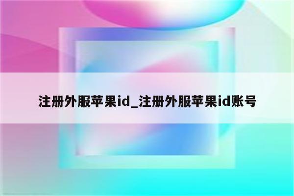 注册外服<strong>苹果id</strong>_注册外服<strong>苹果id</strong>账号