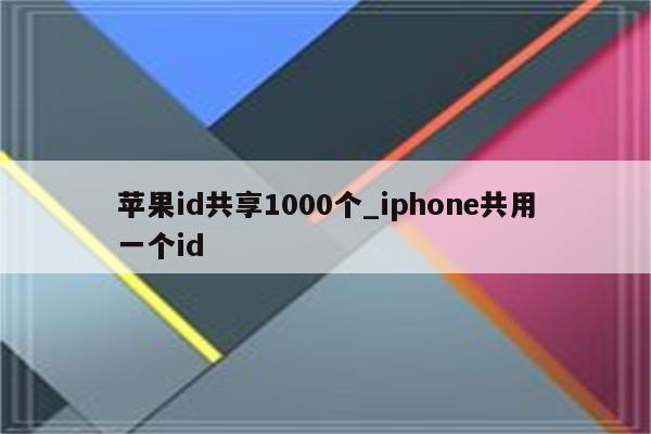 <strong>苹果id</strong>共享1000个_iphone共用一个id