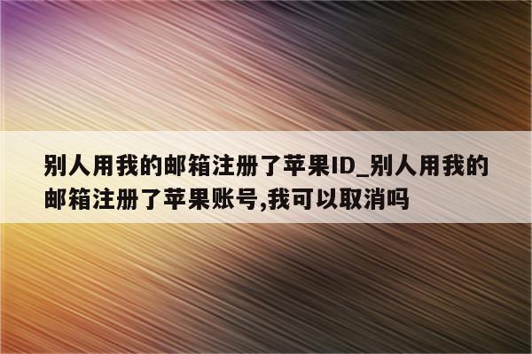别人用我的邮箱注册了<strong>苹果id</strong>_别人用我的邮箱注册了苹果账号,我可以取消吗