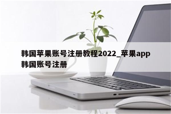 韩国苹果账号注册教程2022_<strong>苹果app</strong>韩国账号注册