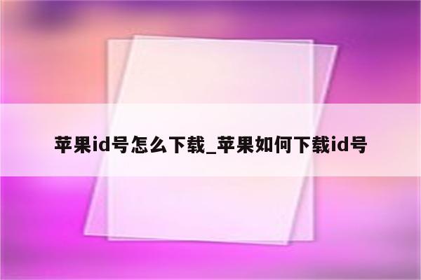 <strong>苹果id</strong>号怎么下载_苹果如何下载id号