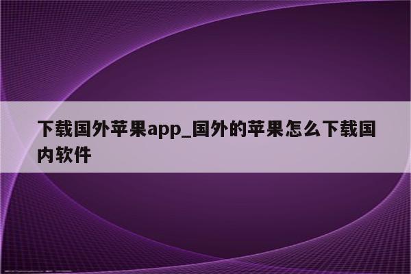 下载国外<strong>苹果app</strong>_国外的苹果怎么下载国内软件