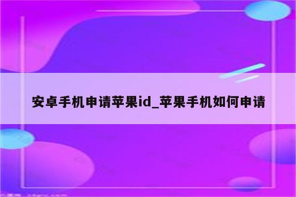 安卓手机申请<strong>苹果id</strong>_苹果手机如何申请