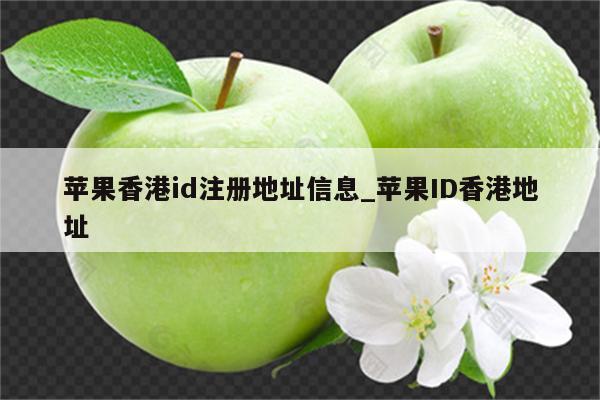 苹果香港id注册地址信息_<strong>苹果id</strong>香港地址