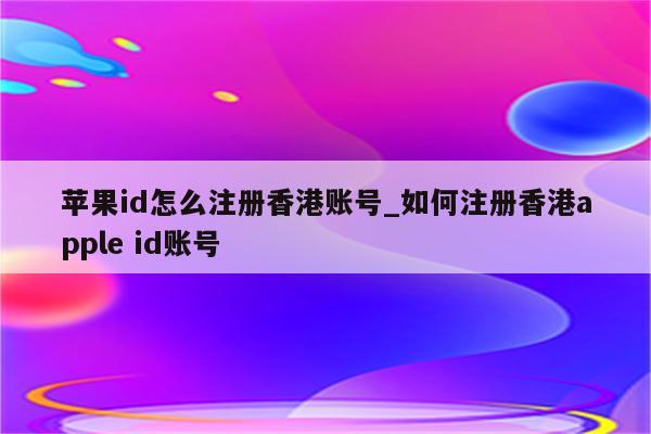 <strong>苹果id</strong>怎么注册香港账号_如何注册香港apple id账号