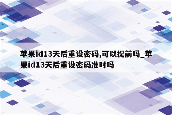 <strong>苹果id</strong>13天后重设密码,可以提前吗_<strong>苹果id</strong>13天后重设密码准时吗