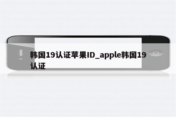 韩国19认证<strong>苹果id</strong>_apple韩国19认证