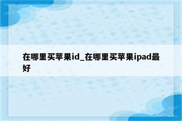 在哪里买<strong>苹果id</strong>_在哪里买苹果ipad最好