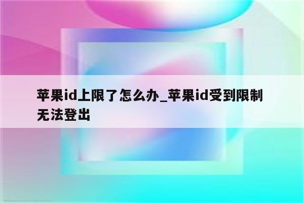 <strong>苹果id</strong>上限了怎么办_<strong>苹果id</strong>受到限制 无法登出
