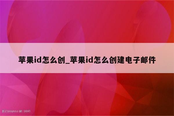<strong>苹果id</strong>怎么创_<strong>苹果id</strong>怎么创建电子邮件