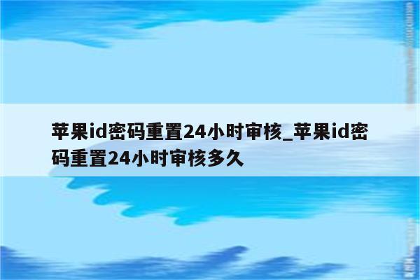 <strong>苹果id</strong>密码重置24小时审核_<strong>苹果id</strong>密码重置24小时审核多久