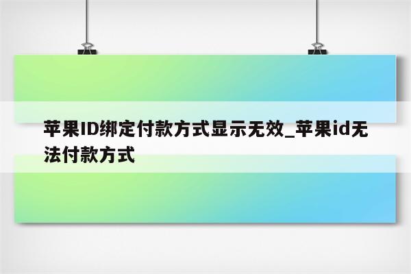 <strong>苹果id</strong>绑定付款方式显示无效_<strong>苹果id</strong>无法付款方式