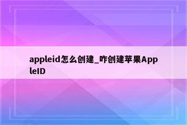 appleid怎么创建_咋创建<strong>苹果app</strong>leID