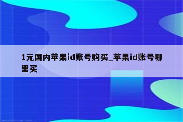 1元国内<strong>苹果id</strong>账号购买_<strong>苹果id</strong>账号哪里买